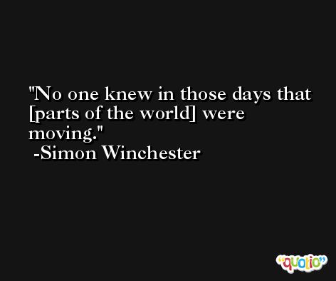 No one knew in those days that [parts of the world] were moving. -Simon Winchester