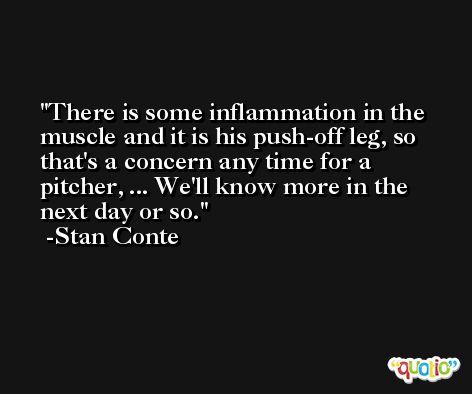 There is some inflammation in the muscle and it is his push-off leg, so that's a concern any time for a pitcher, ... We'll know more in the next day or so. -Stan Conte