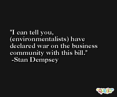 I can tell you, (environmentalists) have declared war on the business community with this bill. -Stan Dempsey