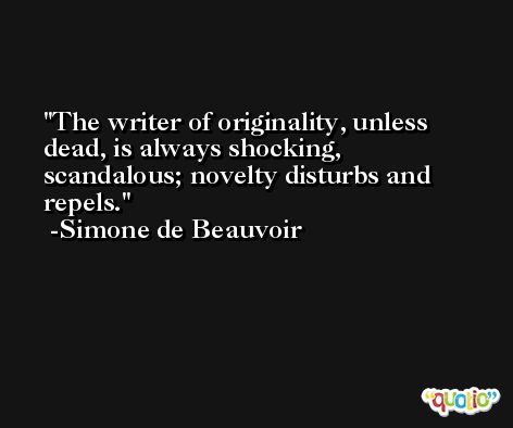 The writer of originality, unless dead, is always shocking, scandalous; novelty disturbs and repels. -Simone de Beauvoir