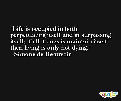 Life is occupied in both perpetuating itself and in surpassing itself; if all it does is maintain itself, then living is only not dying. -Simone de Beauvoir