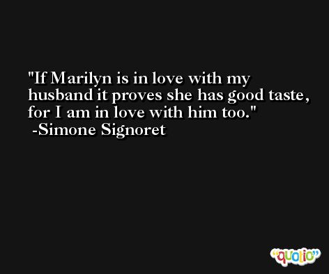 If Marilyn is in love with my husband it proves she has good taste, for I am in love with him too. -Simone Signoret
