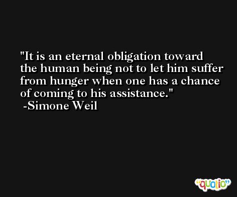 It is an eternal obligation toward the human being not to let him suffer from hunger when one has a chance of coming to his assistance. -Simone Weil