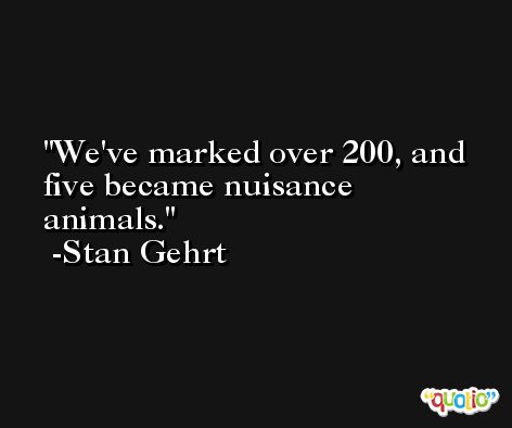 We've marked over 200, and five became nuisance animals. -Stan Gehrt
