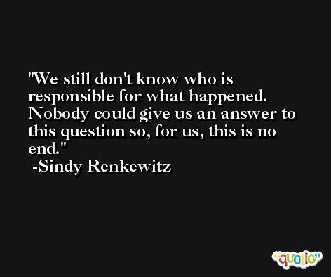 We still don't know who is responsible for what happened. Nobody could give us an answer to this question so, for us, this is no end. -Sindy Renkewitz