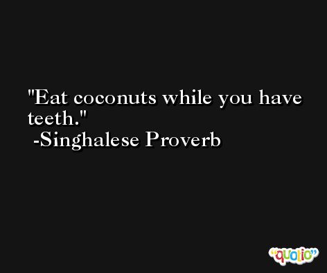 Eat coconuts while you have teeth. -Singhalese Proverb
