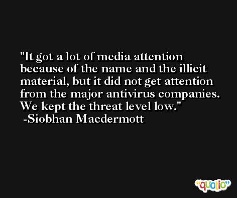 It got a lot of media attention because of the name and the illicit material, but it did not get attention from the major antivirus companies. We kept the threat level low. -Siobhan Macdermott