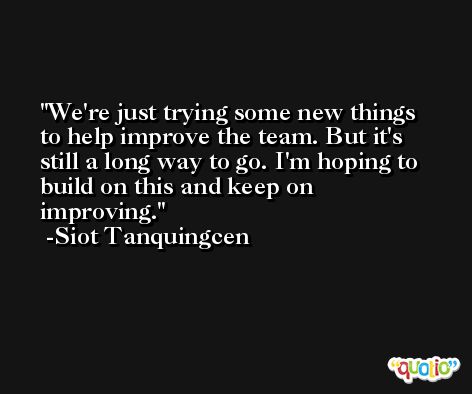 We're just trying some new things to help improve the team. But it's still a long way to go. I'm hoping to build on this and keep on improving. -Siot Tanquingcen