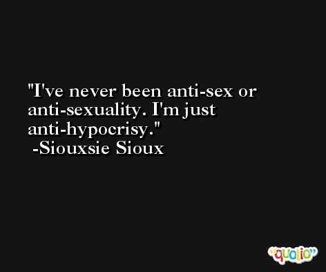 I've never been anti-sex or anti-sexuality. I'm just anti-hypocrisy. -Siouxsie Sioux