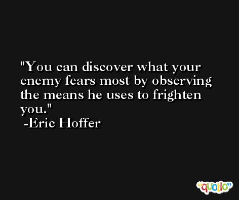 You can discover what your enemy fears most by observing the means he uses to frighten you. -Eric Hoffer