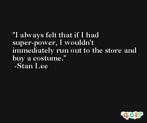 I always felt that if I had super-power, I wouldn't immediately run out to the store and buy a costume. -Stan Lee