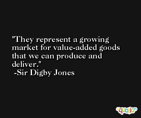 They represent a growing market for value-added goods that we can produce and deliver. -Sir Digby Jones