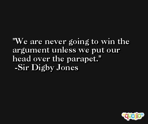 We are never going to win the argument unless we put our head over the parapet. -Sir Digby Jones