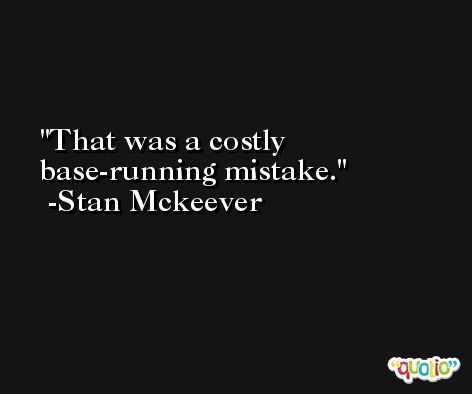 That was a costly base-running mistake. -Stan Mckeever