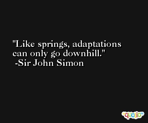 Like springs, adaptations can only go downhill. -Sir John Simon