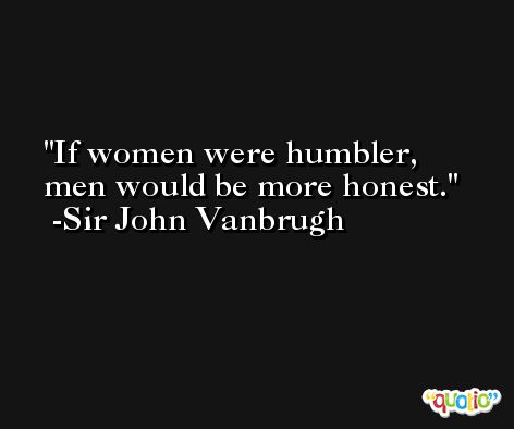 If women were humbler, men would be more honest. -Sir John Vanbrugh