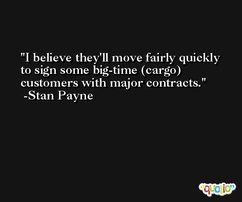 I believe they'll move fairly quickly to sign some big-time (cargo) customers with major contracts. -Stan Payne
