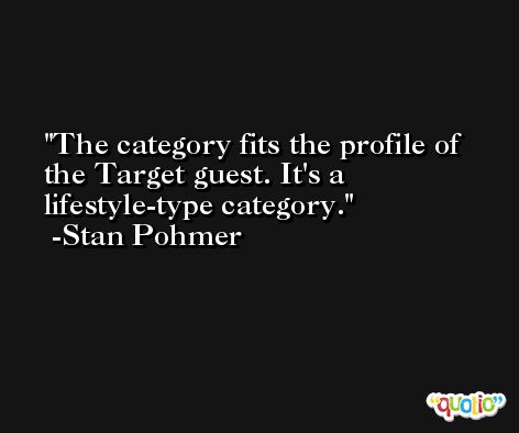 The category fits the profile of the Target guest. It's a lifestyle-type category. -Stan Pohmer