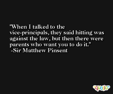 When I talked to the vice-principals, they said hitting was against the law, but then there were parents who want you to do it. -Sir Matthew Pinsent