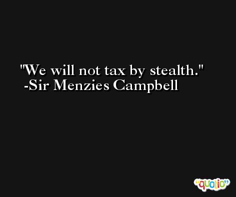 We will not tax by stealth. -Sir Menzies Campbell