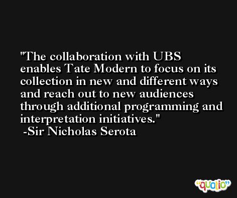 The collaboration with UBS enables Tate Modern to focus on its collection in new and different ways and reach out to new audiences through additional programming and interpretation initiatives. -Sir Nicholas Serota