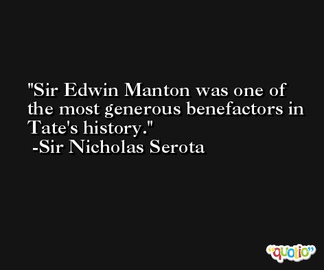 Sir Edwin Manton was one of the most generous benefactors in Tate's history. -Sir Nicholas Serota