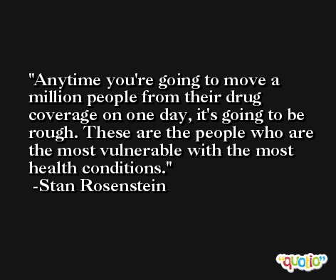 Anytime you're going to move a million people from their drug coverage on one day, it's going to be rough. These are the people who are the most vulnerable with the most health conditions. -Stan Rosenstein