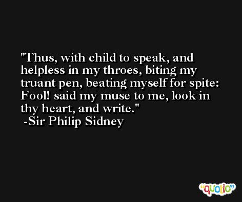 Thus, with child to speak, and helpless in my throes, biting my truant pen, beating myself for spite: Fool! said my muse to me, look in thy heart, and write. -Sir Philip Sidney