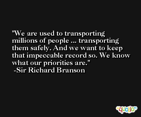 We are used to transporting millions of people ... transporting them safely. And we want to keep that impeccable record so. We know what our priorities are. -Sir Richard Branson