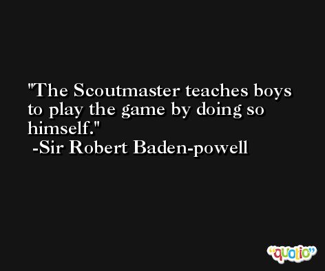 The Scoutmaster teaches boys to play the game by doing so himself. -Sir Robert Baden-powell