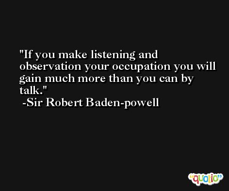 If you make listening and observation your occupation you will gain much more than you can by talk. -Sir Robert Baden-powell