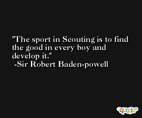 The sport in Scouting is to find the good in every boy and develop it. -Sir Robert Baden-powell