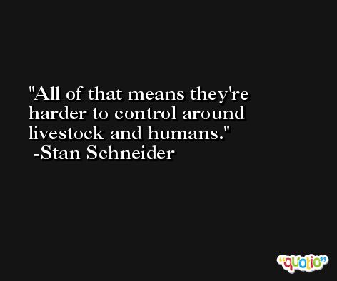 All of that means they're harder to control around livestock and humans. -Stan Schneider