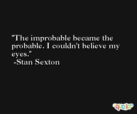 The improbable became the probable. I couldn't believe my eyes. -Stan Sexton