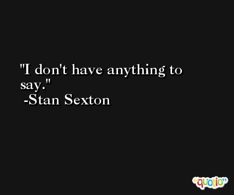 I don't have anything to say. -Stan Sexton
