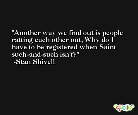Another way we find out is people ratting each other out, Why do I have to be registered when Saint such-and-such isn't? -Stan Shivell