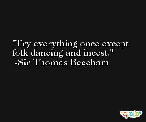 Try everything once except folk dancing and incest. -Sir Thomas Beecham