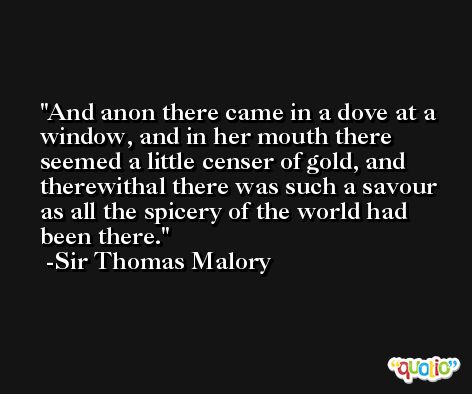 And anon there came in a dove at a window, and in her mouth there seemed a little censer of gold, and therewithal there was such a savour as all the spicery of the world had been there. -Sir Thomas Malory