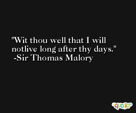 Wit thou well that I will notlive long after thy days. -Sir Thomas Malory