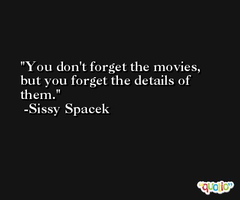 You don't forget the movies, but you forget the details of them. -Sissy Spacek