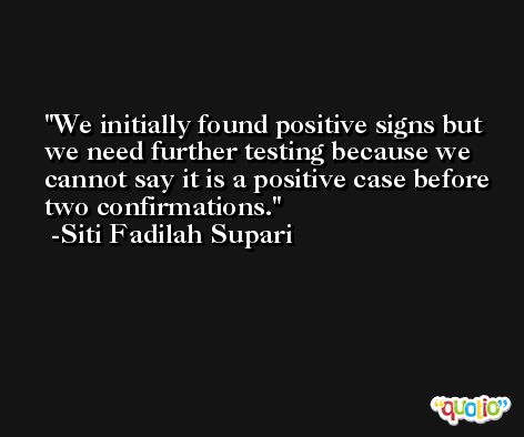 We initially found positive signs but we need further testing because we cannot say it is a positive case before two confirmations. -Siti Fadilah Supari
