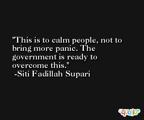 This is to calm people, not to bring more panic. The government is ready to overcome this. -Siti Fadillah Supari
