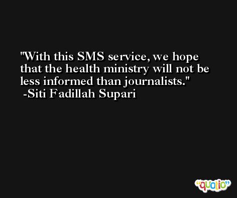 With this SMS service, we hope that the health ministry will not be less informed than journalists. -Siti Fadillah Supari