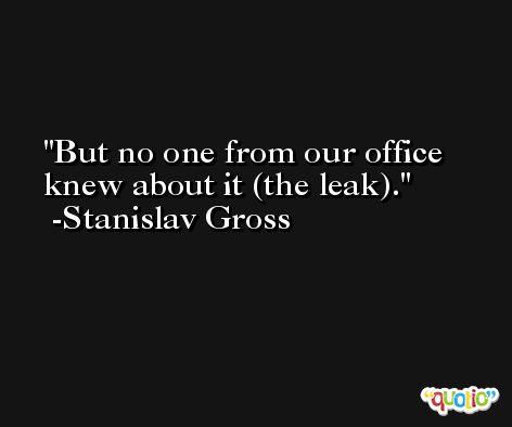 But no one from our office knew about it (the leak). -Stanislav Gross
