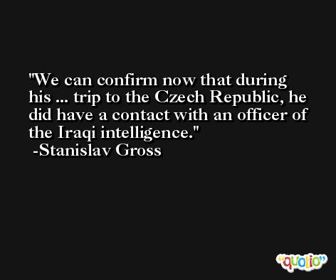 We can confirm now that during his ... trip to the Czech Republic, he did have a contact with an officer of the Iraqi intelligence. -Stanislav Gross