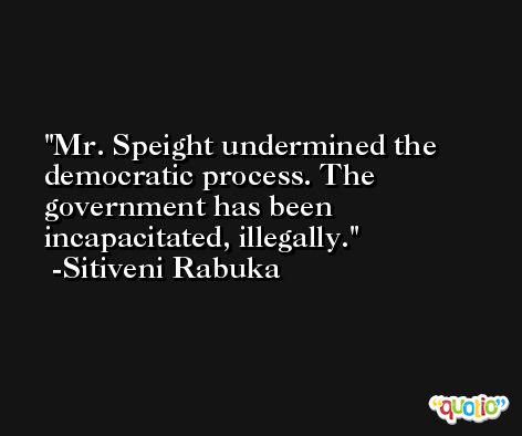 Mr. Speight undermined the democratic process. The government has been incapacitated, illegally. -Sitiveni Rabuka
