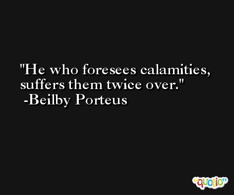 He who foresees calamities, suffers them twice over. -Beilby Porteus