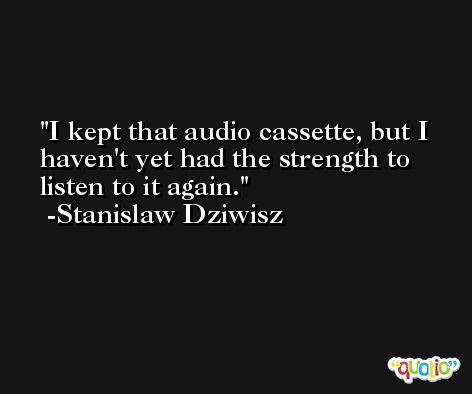 I kept that audio cassette, but I haven't yet had the strength to listen to it again. -Stanislaw Dziwisz