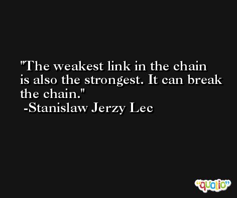 The weakest link in the chain is also the strongest. It can break the chain. -Stanislaw Jerzy Lec