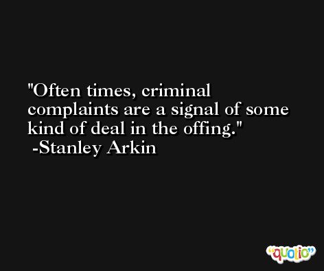 Often times, criminal complaints are a signal of some kind of deal in the offing. -Stanley Arkin